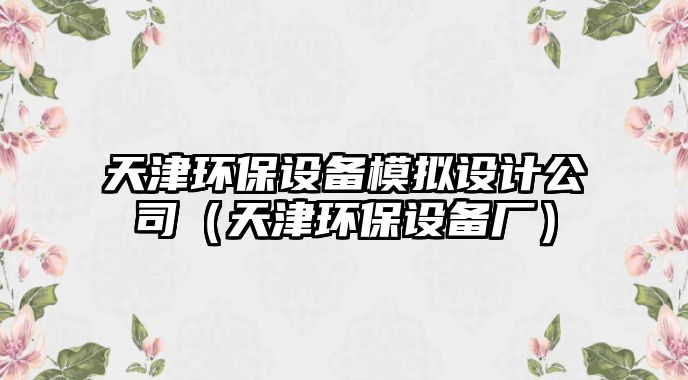 天津環(huán)保設備模擬設計公司（天津環(huán)保設備廠(chǎng)）