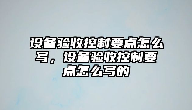 設備驗收控制要點(diǎn)怎么寫(xiě)，設備驗收控制要點(diǎn)怎么寫(xiě)的