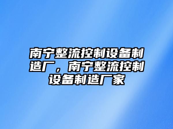 南寧整流控制設備制造廠(chǎng)，南寧整流控制設備制造廠(chǎng)家