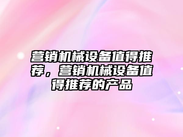 營(yíng)銷(xiāo)機械設備值得推薦，營(yíng)銷(xiāo)機械設備值得推薦的產(chǎn)品