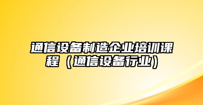 通信設備制造企業(yè)培訓課程（通信設備行業(yè)）