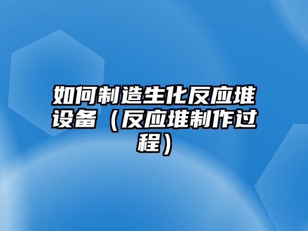 如何制造生化反應堆設備（反應堆制作過(guò)程）