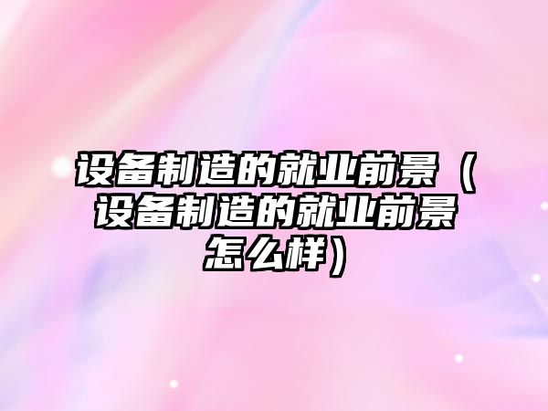 設備制造的就業(yè)前景（設備制造的就業(yè)前景怎么樣）