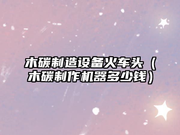 木碳制造設備火車(chē)頭（木碳制作機器多少錢(qián)）