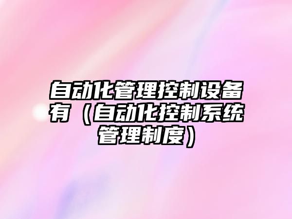 自動(dòng)化管理控制設備有（自動(dòng)化控制系統管理制度）