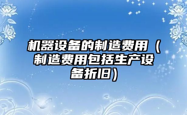 機器設備的制造費用（制造費用包括生產(chǎn)設備折舊）