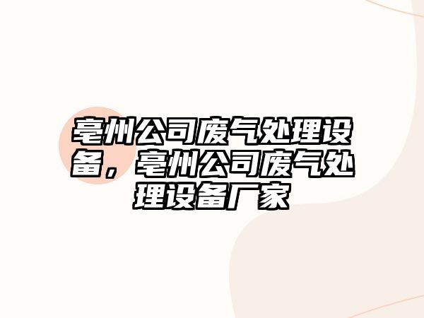 亳州公司廢氣處理設備，亳州公司廢氣處理設備廠(chǎng)家