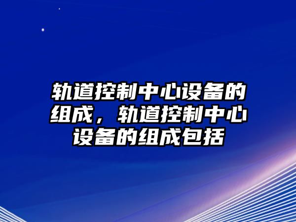 軌道控制中心設備的組成，軌道控制中心設備的組成包括
