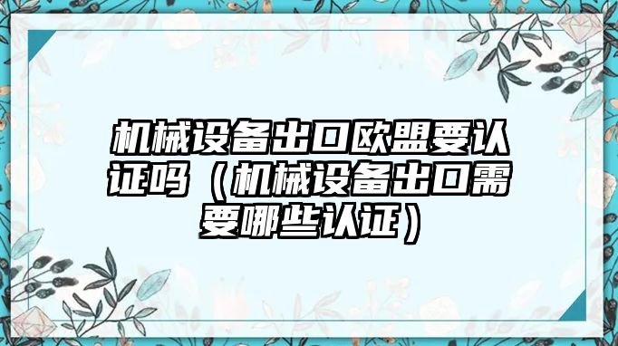 機械設備出口歐盟要認證嗎（機械設備出口需要哪些認證）