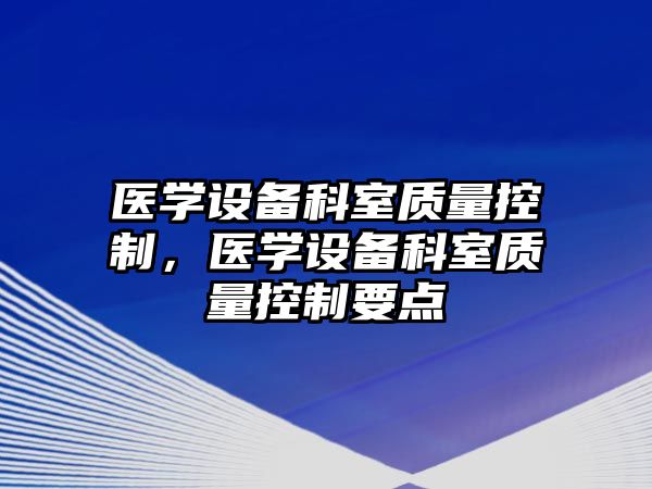 醫學(xué)設備科室質(zhì)量控制，醫學(xué)設備科室質(zhì)量控制要點(diǎn)