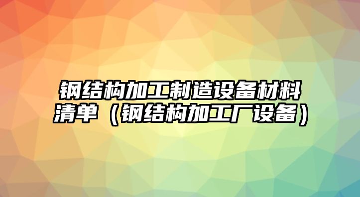 鋼結構加工制造設備材料清單（鋼結構加工廠(chǎng)設備）