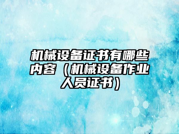 機械設備證書(shū)有哪些內容（機械設備作業(yè)人員證書(shū)）