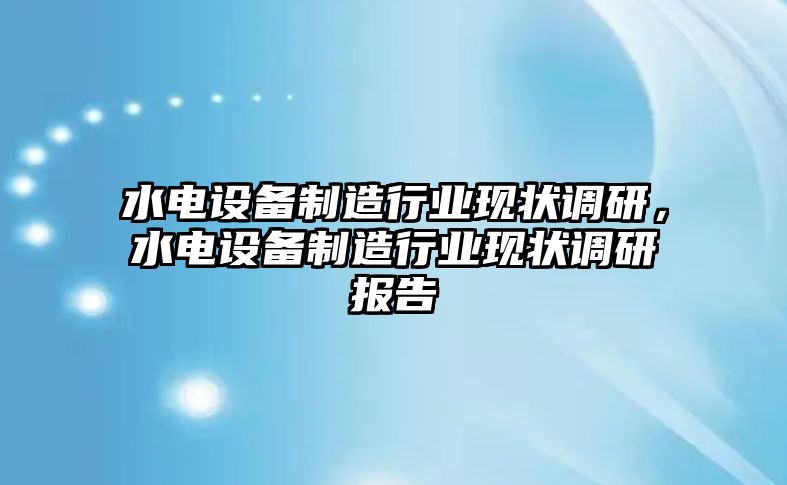 水電設備制造行業(yè)現狀調研，水電設備制造行業(yè)現狀調研報告