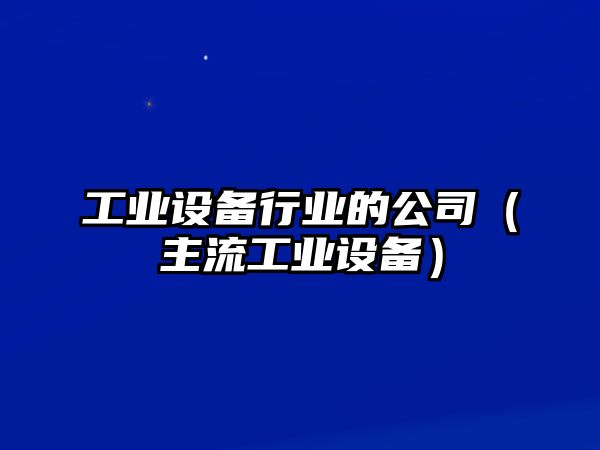 工業(yè)設備行業(yè)的公司（主流工業(yè)設備）