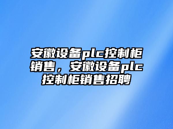 安徽設備plc控制柜銷(xiāo)售，安徽設備plc控制柜銷(xiāo)售招聘