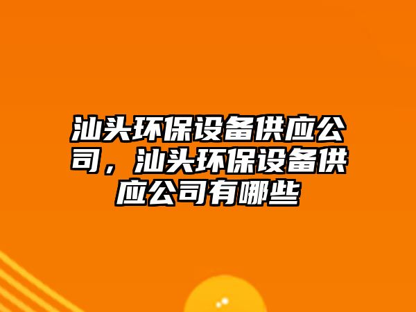 汕頭環(huán)保設備供應公司，汕頭環(huán)保設備供應公司有哪些