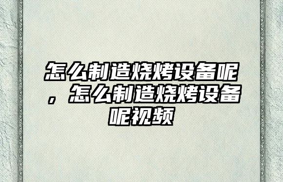 怎么制造燒烤設備呢，怎么制造燒烤設備呢視頻