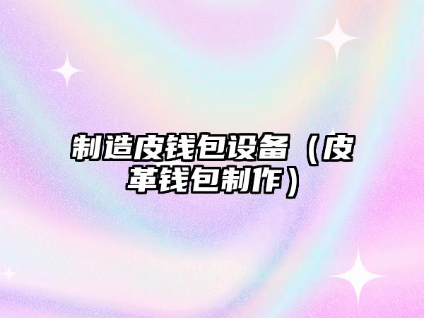 制造皮錢(qián)包設備（皮革錢(qián)包制作）