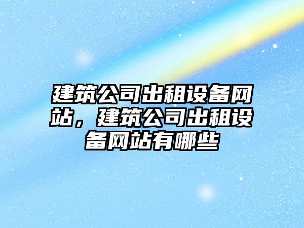 建筑公司出租設備網(wǎng)站，建筑公司出租設備網(wǎng)站有哪些