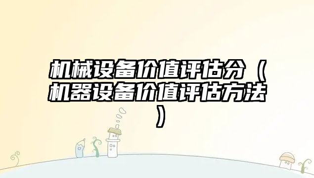 機械設備價(jià)值評估分（機器設備價(jià)值評估方法）
