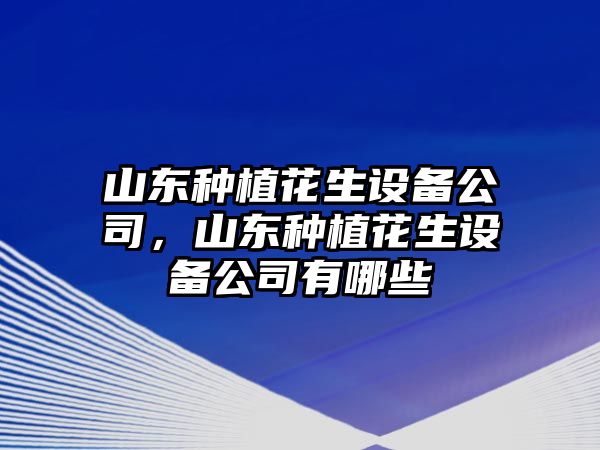 山東種植花生設備公司，山東種植花生設備公司有哪些