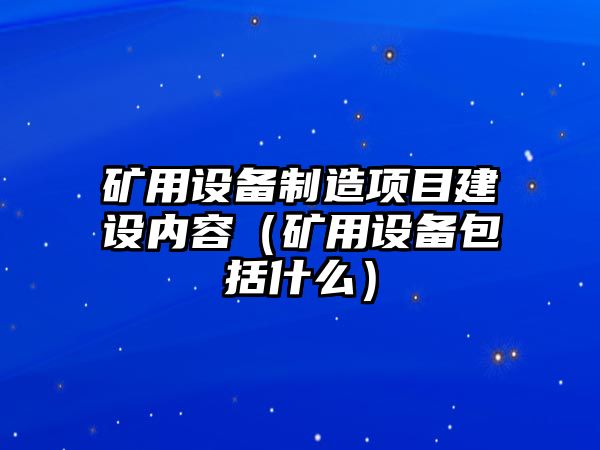 礦用設備制造項目建設內容（礦用設備包括什么）