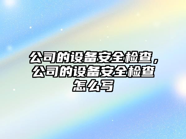 公司的設備安全檢查，公司的設備安全檢查怎么寫(xiě)