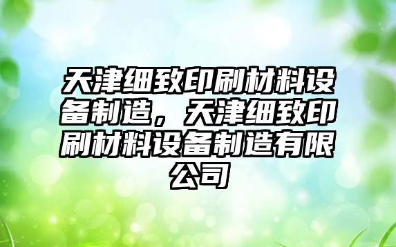 天津細致印刷材料設備制造，天津細致印刷材料設備制造有限公司