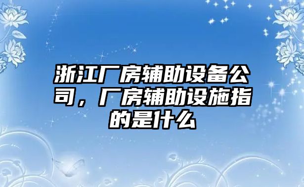 浙江廠(chǎng)房輔助設備公司，廠(chǎng)房輔助設施指的是什么
