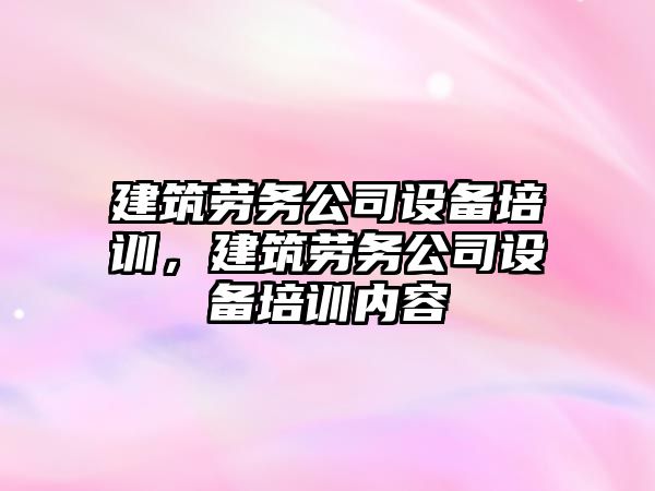建筑勞務(wù)公司設備培訓，建筑勞務(wù)公司設備培訓內容
