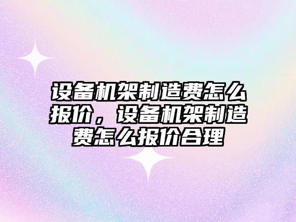 設備機架制造費怎么報價(jià)，設備機架制造費怎么報價(jià)合理