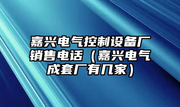 嘉興電氣控制設備廠(chǎng)銷(xiāo)售電話(huà)（嘉興電氣成套廠(chǎng)有幾家）