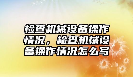 檢查機械設備操作情況，檢查機械設備操作情況怎么寫(xiě)