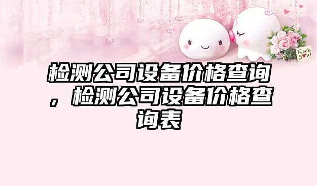檢測公司設備價(jià)格查詢(xún)，檢測公司設備價(jià)格查詢(xún)表