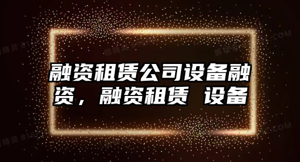 融資租賃公司設備融資，融資租賃 設備
