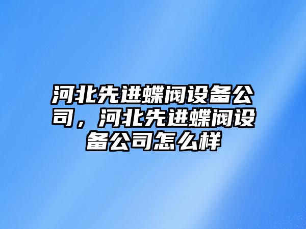 河北先進(jìn)蝶閥設備公司，河北先進(jìn)蝶閥設備公司怎么樣