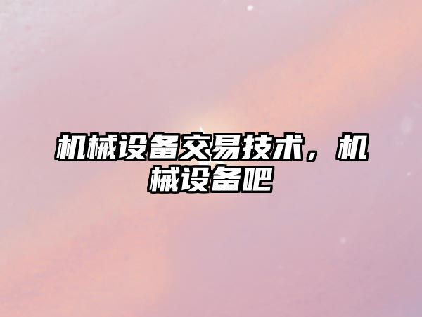 機械設備交易技術(shù)，機械設備吧