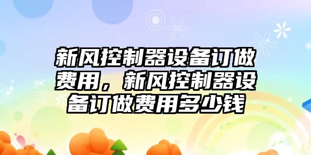 新風(fēng)控制器設備訂做費用，新風(fēng)控制器設備訂做費用多少錢(qián)