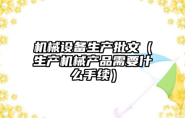 機械設備生產(chǎn)批文（生產(chǎn)機械產(chǎn)品需要什么手續）