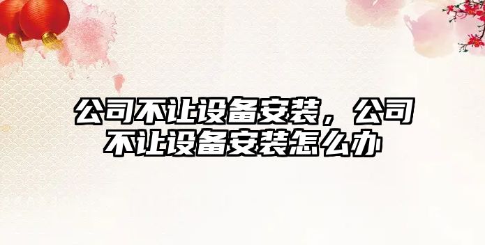 公司不讓設備安裝，公司不讓設備安裝怎么辦