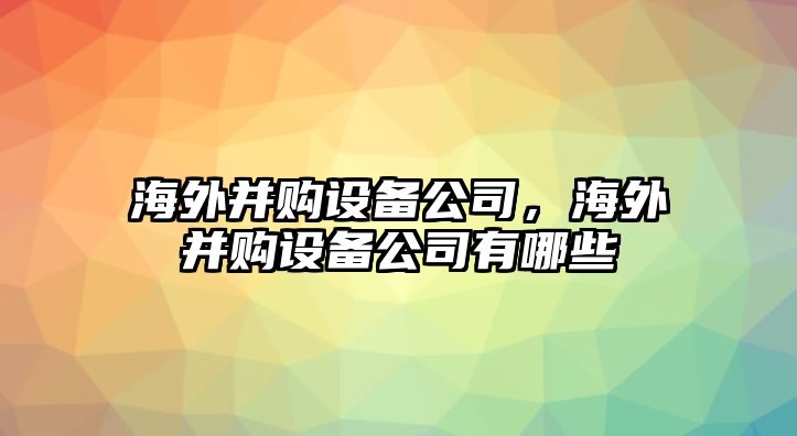 海外并購設備公司，海外并購設備公司有哪些