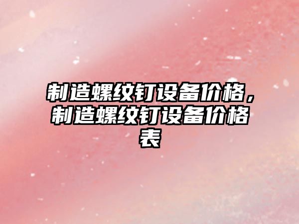 制造螺紋釘設備價(jià)格，制造螺紋釘設備價(jià)格表