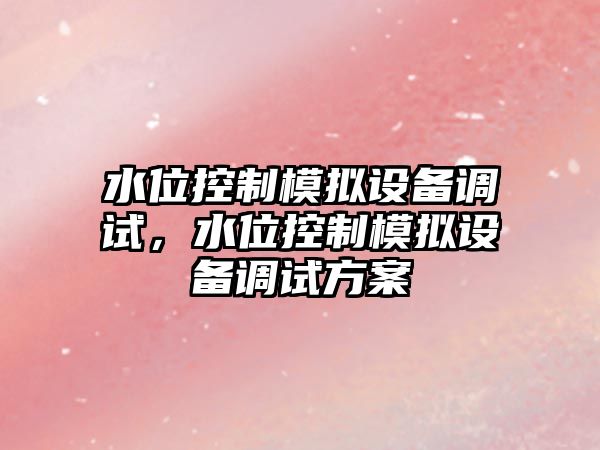水位控制模擬設備調試，水位控制模擬設備調試方案