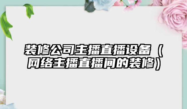 裝修公司主播直播設備（網(wǎng)絡(luò )主播直播間的裝修）