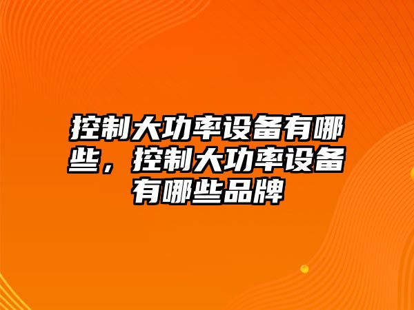 控制大功率設備有哪些，控制大功率設備有哪些品牌