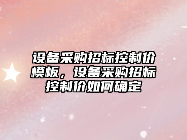 設備采購招標控制價(jià)模板，設備采購招標控制價(jià)如何確定