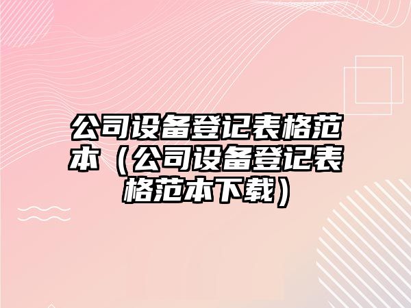 公司設備登記表格范本（公司設備登記表格范本下載）