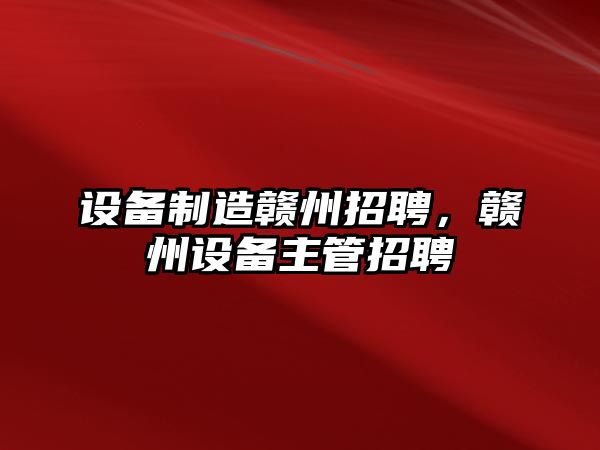 設備制造贛州招聘，贛州設備主管招聘