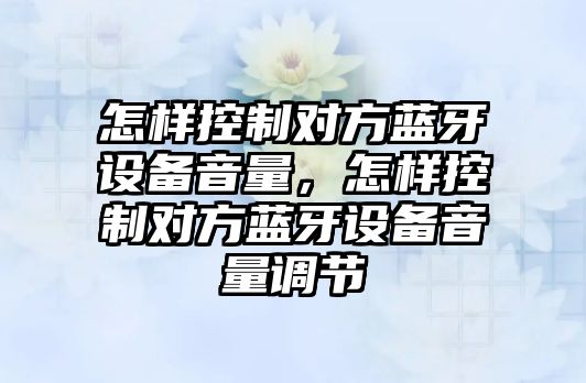怎樣控制對方藍牙設備音量，怎樣控制對方藍牙設備音量調節