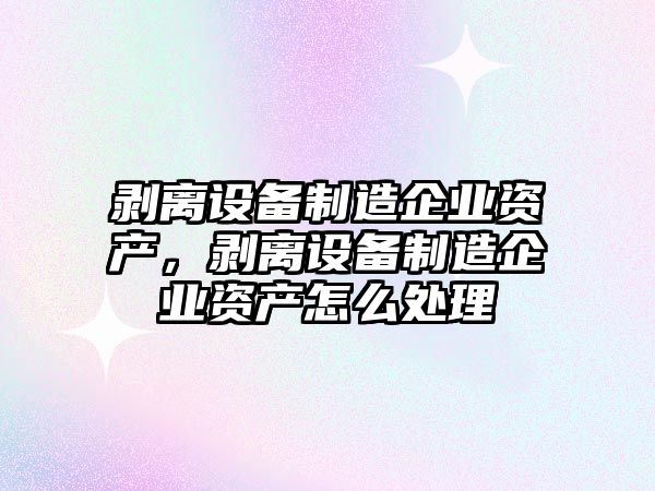 剝離設備制造企業(yè)資產(chǎn)，剝離設備制造企業(yè)資產(chǎn)怎么處理